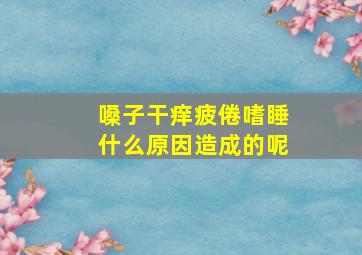 嗓子干痒疲倦嗜睡什么原因造成的呢