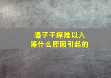 嗓子干痒难以入睡什么原因引起的