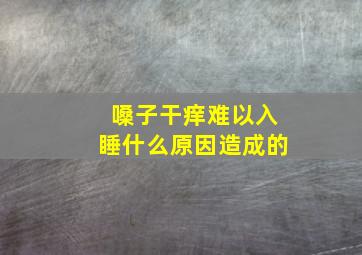 嗓子干痒难以入睡什么原因造成的