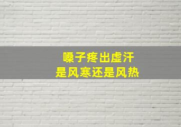 嗓子疼出虚汗是风寒还是风热