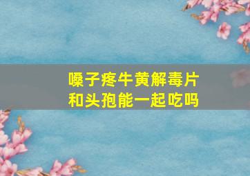 嗓子疼牛黄解毒片和头孢能一起吃吗