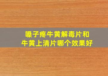 嗓子疼牛黄解毒片和牛黄上清片哪个效果好