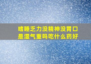 嗜睡乏力没精神没胃口是湿气重吗吃什么药好