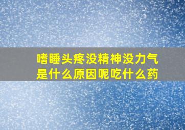 嗜睡头疼没精神没力气是什么原因呢吃什么药