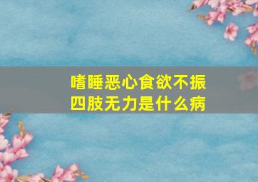 嗜睡恶心食欲不振四肢无力是什么病