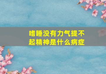 嗜睡没有力气提不起精神是什么病症