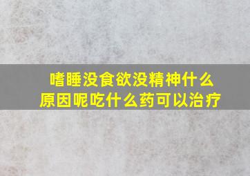 嗜睡没食欲没精神什么原因呢吃什么药可以治疗