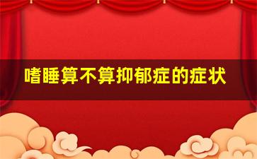 嗜睡算不算抑郁症的症状