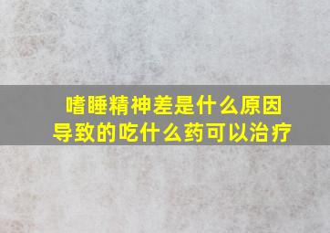 嗜睡精神差是什么原因导致的吃什么药可以治疗