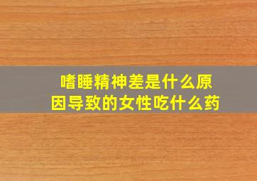 嗜睡精神差是什么原因导致的女性吃什么药