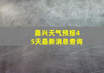 嘉兴天气预报45天最新消息查询