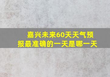 嘉兴未来60天天气预报最准确的一天是哪一天