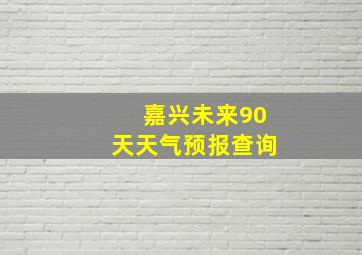 嘉兴未来90天天气预报查询