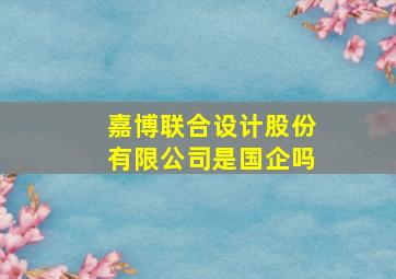 嘉博联合设计股份有限公司是国企吗