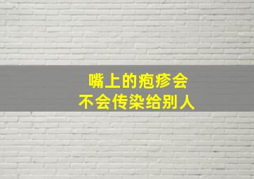 嘴上的疱疹会不会传染给别人