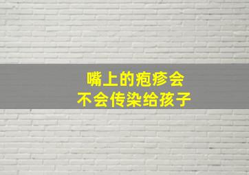 嘴上的疱疹会不会传染给孩子