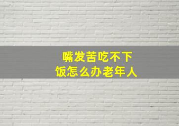 嘴发苦吃不下饭怎么办老年人