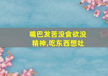 嘴巴发苦没食欲没精神,吃东西想吐