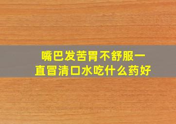 嘴巴发苦胃不舒服一直冒清口水吃什么药好