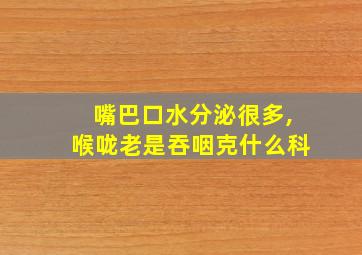 嘴巴口水分泌很多,喉咙老是吞咽克什么科