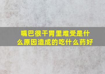 嘴巴很干胃里难受是什么原因造成的吃什么药好