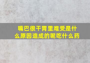 嘴巴很干胃里难受是什么原因造成的呢吃什么药