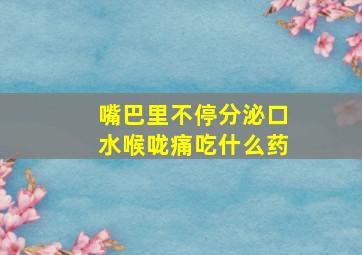 嘴巴里不停分泌口水喉咙痛吃什么药