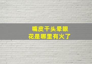 嘴皮干头晕眼花是哪里有火了