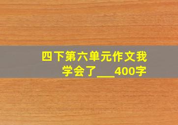 四下第六单元作文我学会了___400字