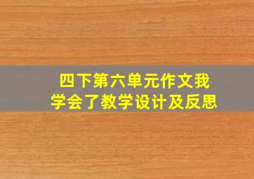 四下第六单元作文我学会了教学设计及反思