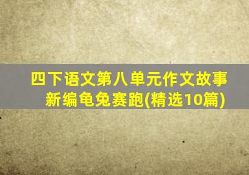 四下语文第八单元作文故事新编龟兔赛跑(精选10篇)