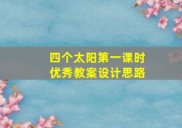 四个太阳第一课时优秀教案设计思路