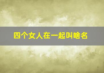 四个女人在一起叫啥名