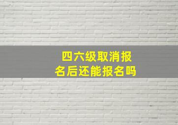 四六级取消报名后还能报名吗