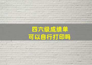 四六级成绩单可以自行打印吗