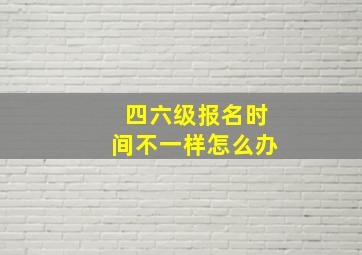 四六级报名时间不一样怎么办