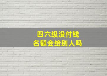 四六级没付钱名额会给别人吗