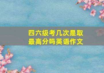 四六级考几次是取最高分吗英语作文