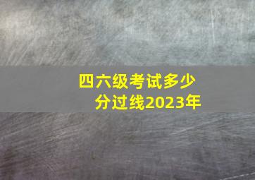 四六级考试多少分过线2023年