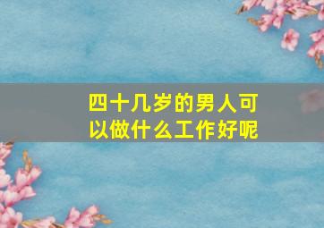 四十几岁的男人可以做什么工作好呢