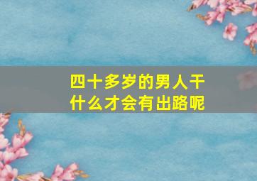 四十多岁的男人干什么才会有出路呢