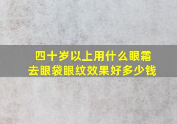 四十岁以上用什么眼霜去眼袋眼纹效果好多少钱