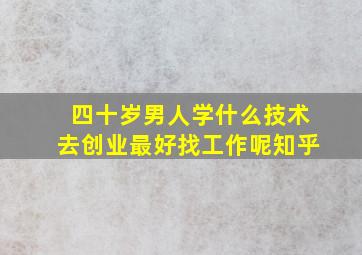 四十岁男人学什么技术去创业最好找工作呢知乎