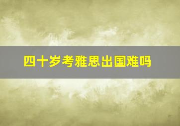 四十岁考雅思出国难吗