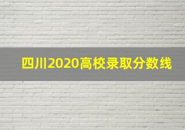 四川2020高校录取分数线