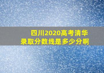 四川2020高考清华录取分数线是多少分啊