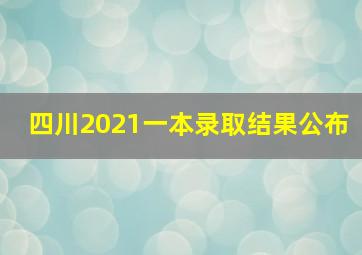 四川2021一本录取结果公布