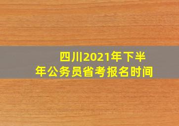 四川2021年下半年公务员省考报名时间