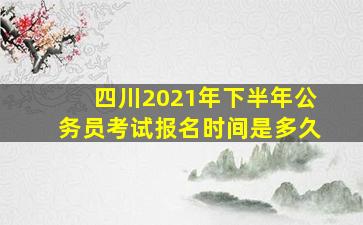 四川2021年下半年公务员考试报名时间是多久