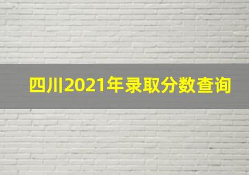 四川2021年录取分数查询